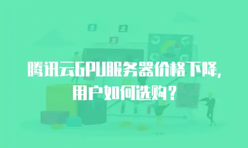 腾讯云GPU服务器价格下降，用户如何选购？