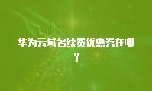 华为云域名续费优惠券在哪？