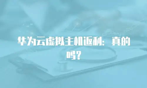 华为云虚拟主机返利：真的吗？