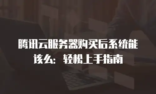 腾讯云服务器购买后系统能该么：轻松上手指南