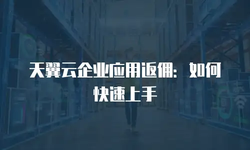 天翼云企业应用返佣：如何快速上手