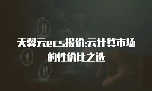 天翼云ecs报价:云计算市场的性价比之选