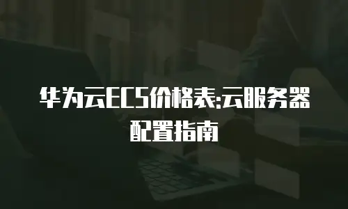 华为云ECS价格表:云服务器配置指南