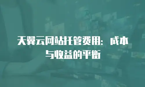 天翼云网站托管费用：成本与收益的平衡