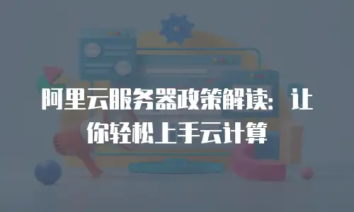 阿里云服务器政策解读：让你轻松上手云计算