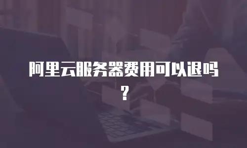 阿里云服务器费用可以退吗？