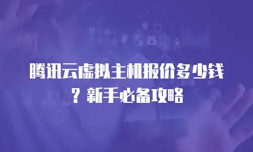 腾讯云虚拟主机报价多少钱？新手必备攻略