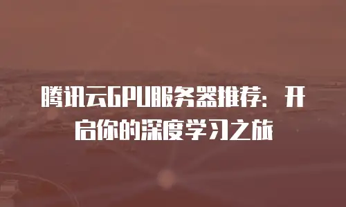 腾讯云GPU服务器推荐：开启你的深度学习之旅