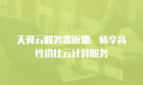 天翼云服务器返佣：畅享高性价比云计算服务