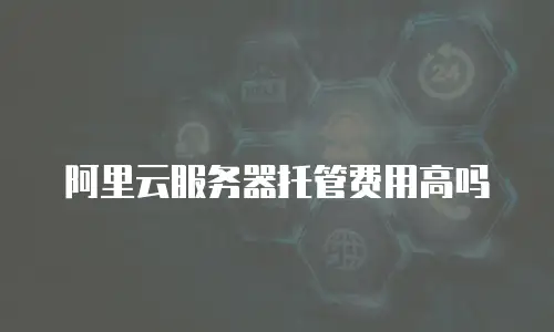 阿里云服务器托管费用高吗