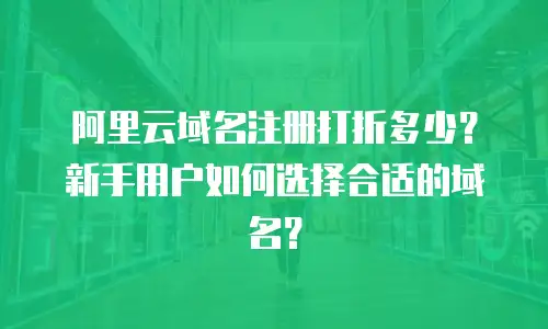 阿里云域名注册打折多少？新手用户如何选择合适的域名？