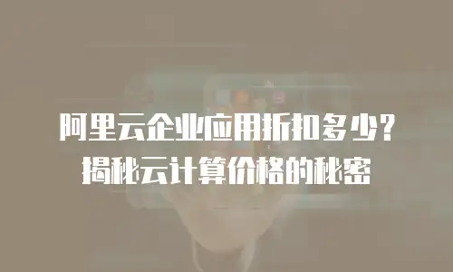 阿里云企业应用折扣多少？揭秘云计算价格的秘密