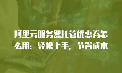阿里云服务器托管优惠券怎么用：轻松上手，节省成本