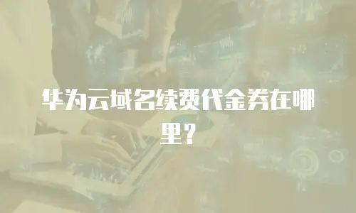 华为云域名续费代金券在哪里？