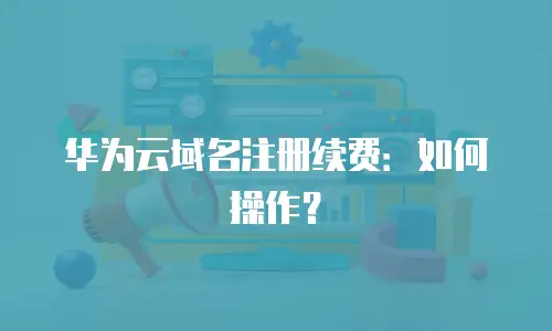华为云域名注册续费：如何操作？
