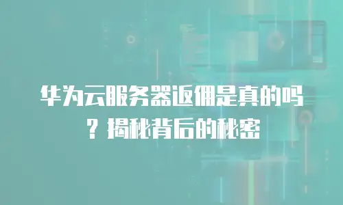 华为云服务器返佣是真的吗？揭秘背后的秘密