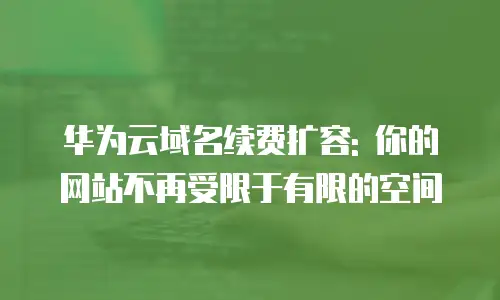 华为云域名续费扩容: 你的网站不再受限于有限的空间