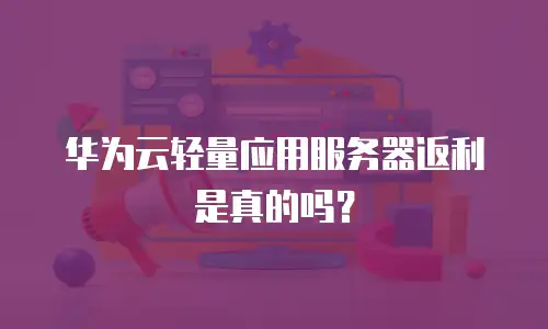 华为云轻量应用服务器返利是真的吗？