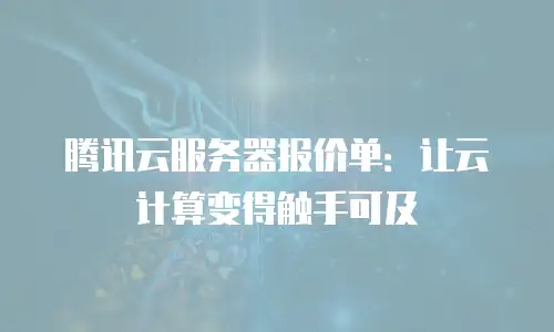 腾讯云服务器报价单：让云计算变得触手可及
