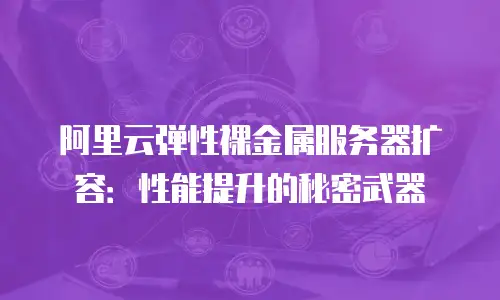 阿里云弹性裸金属服务器扩容：性能提升的秘密武器