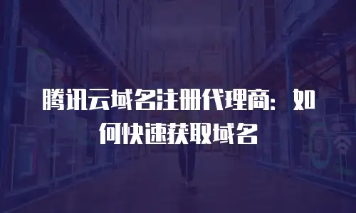腾讯云域名注册代理商：如何快速获取域名