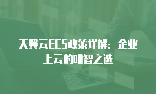 天翼云ECS政策详解：企业上云的明智之选