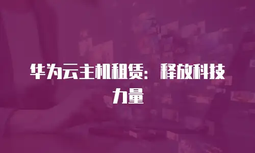 华为云主机租赁：释放科技力量