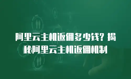 阿里云主机返佣多少钱？揭秘阿里云主机返佣机制