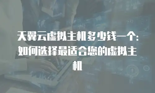 天翼云虚拟主机多少钱一个：如何选择最适合您的虚拟主机