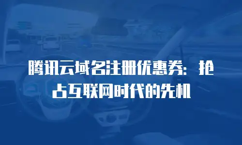 腾讯云域名注册优惠券：抢占互联网时代的先机