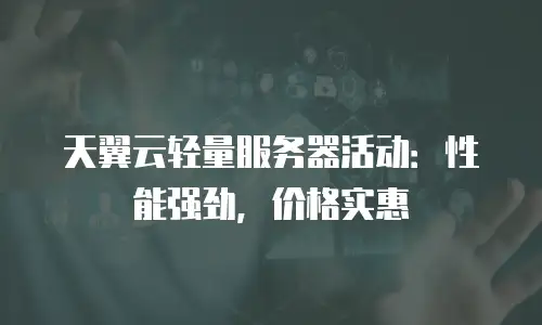 天翼云轻量服务器活动：性能强劲，价格实惠