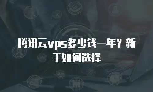 腾讯云vps多少钱一年？新手如何选择