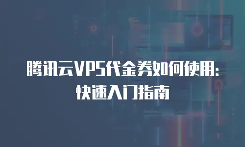 腾讯云VPS代金券如何使用：快速入门指南