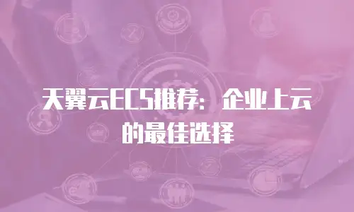 天翼云ECS推荐：企业上云的最佳选择