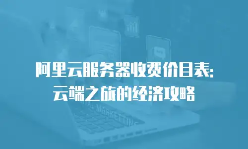 阿里云服务器收费价目表: 云端之旅的经济攻略