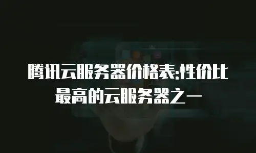 腾讯云服务器价格表:性价比最高的云服务器之一