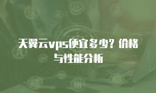 天翼云vps便宜多少？价格与性能分析