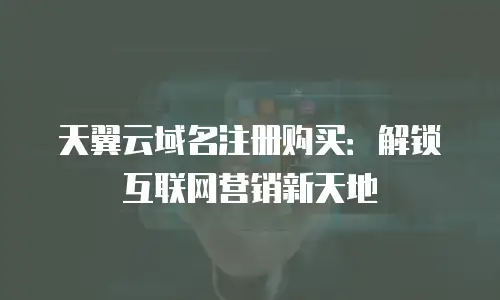 天翼云域名注册购买：解锁互联网营销新天地