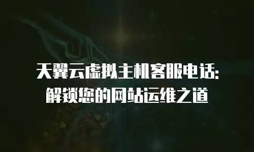 天翼云虚拟主机客服电话: 解锁您的网站运维之道