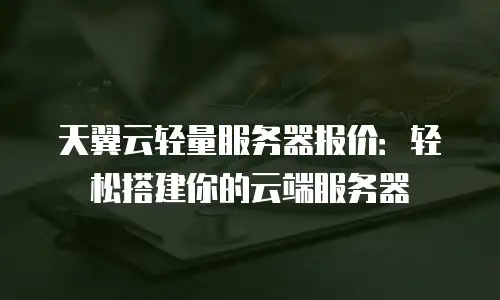 天翼云轻量服务器报价：轻松搭建你的云端服务器