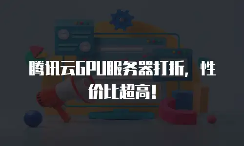 腾讯云GPU服务器打折，性价比超高！