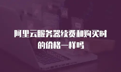 阿里云服务器续费和购买时的价格一样吗