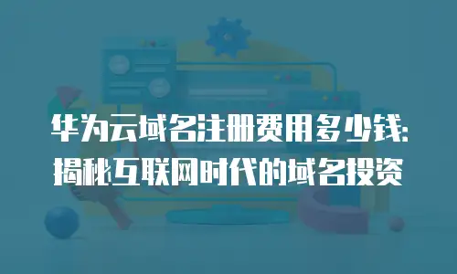 华为云域名注册费用多少钱：揭秘互联网时代的域名投资