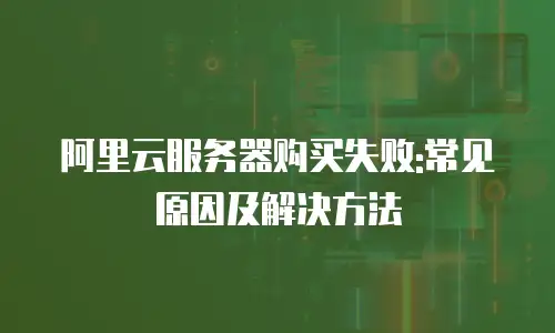 阿里云服务器购买失败:常见原因及解决方法