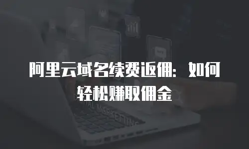 阿里云域名续费返佣：如何轻松赚取佣金