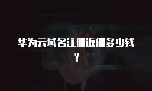 华为云域名注册返佣多少钱？