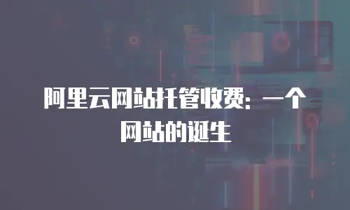 阿里云网站托管收费: 一个网站的诞生