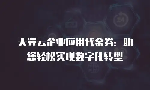 天翼云企业应用代金券：助您轻松实现数字化转型
