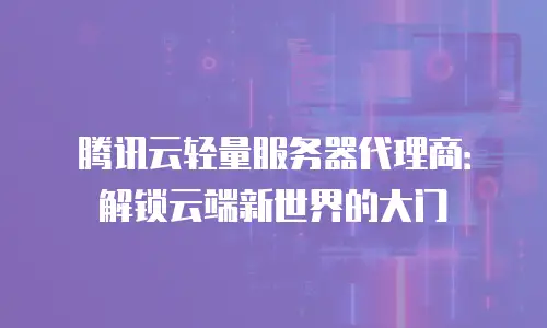 腾讯云轻量服务器代理商：解锁云端新世界的大门