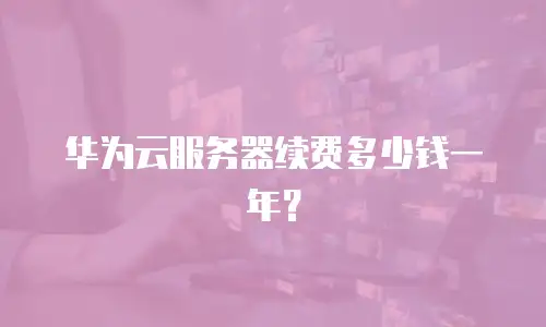 华为云服务器续费多少钱一年？